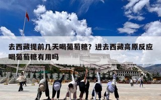 去西藏提前几天喝葡萄糖？进去西藏高原反应喝葡萄糖有用吗