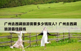 广州去西藏旅游需要多少钱双人？广州去西藏旅游最佳路线
