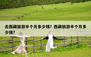 去西藏旅游半个月多少钱？西藏旅游半个月多少钱?
