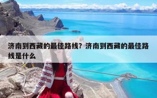 济南到西藏的最佳路线？济南到西藏的最佳路线是什么