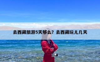 去西藏旅游5天够么？去西藏玩儿几天