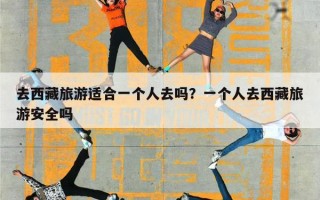 去西藏旅游适合一个人去吗？一个人去西藏旅游安全吗