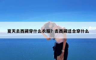 夏天去西藏穿什么衣服？去西藏适合穿什么