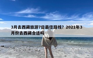 3月去西藏旅游7日最佳路线？2021年3月份去西藏合适吗