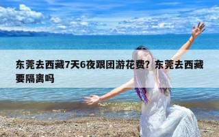 东莞去西藏7天6夜跟团游花费？东莞去西藏要隔离吗