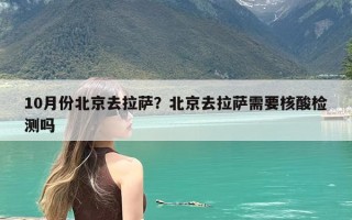 10月份北京去拉萨？北京去拉萨需要核酸检测吗