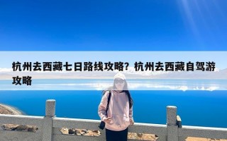 杭州去西藏七日路线攻略？杭州去西藏自驾游攻略