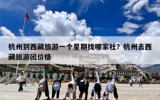 杭州到西藏旅游一个星期找哪家社？杭州去西藏旅游团价格