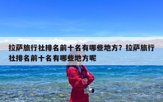拉萨旅行社排名前十名有哪些地方？拉萨旅行社排名前十名有哪些地方呢