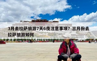 3月去拉萨旅游7天6夜注意事项？三月份去拉萨旅游如何