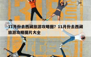 11月份去西藏旅游攻略图？11月份去西藏旅游攻略图片大全