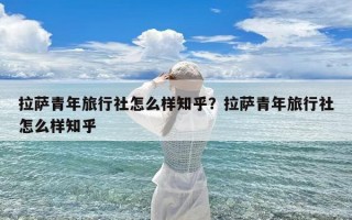 拉萨青年旅行社怎么样知乎？拉萨青年旅行社怎么样知乎