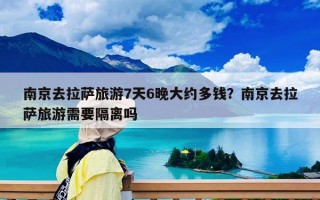 南京去拉萨旅游7天6晚大约多钱？南京去拉萨旅游需要隔离吗