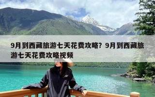 9月到西藏旅游七天花费攻略？9月到西藏旅游七天花费攻略视频