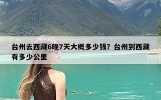 台州去西藏6晚7天大概多少钱？台州到西藏有多少公里