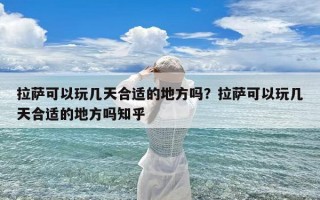 拉萨可以玩几天合适的地方吗？拉萨可以玩几天合适的地方吗知乎