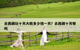 去西藏玩十天大概多少钱一天？去西藏十天够吗