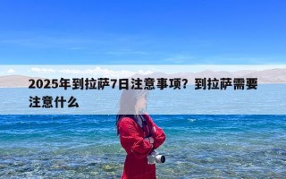 2025年到拉萨7日注意事项？到拉萨需要注意什么