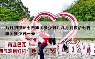 八月到拉萨七日跟团多少钱？八月到拉萨七日跟团多少钱一天