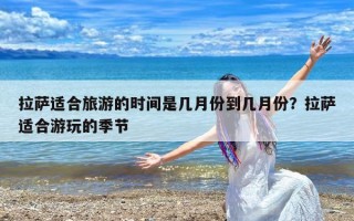 拉萨适合旅游的时间是几月份到几月份？拉萨适合游玩的季节
