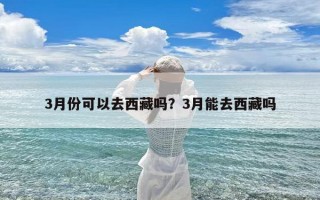 3月份可以去西藏吗？3月能去西藏吗