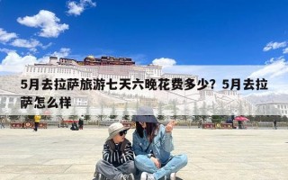 5月去拉萨旅游七天六晚花费多少？5月去拉萨怎么样