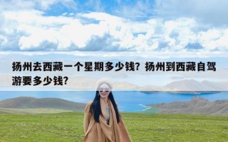 扬州去西藏一个星期多少钱？扬州到西藏自驾游要多少钱?