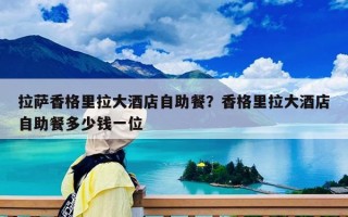 拉萨香格里拉大酒店自助餐？香格里拉大酒店自助餐多少钱一位