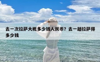 去一次拉萨大概多少钱人民币？去一趟拉萨得多少钱