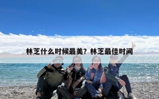 林芝什么时候最美？林芝最佳时间