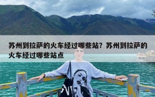 苏州到拉萨的火车经过哪些站？苏州到拉萨的火车经过哪些站点