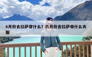 6月份去拉萨穿什么？六月份去拉萨带什么衣服