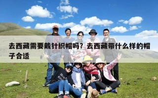 去西藏需要戴针织帽吗？去西藏带什么样的帽子合适