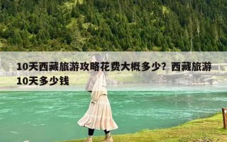 10天西藏旅游攻略花费大概多少？西藏旅游10天多少钱