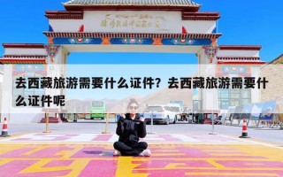 去西藏旅游需要什么证件？去西藏旅游需要什么证件呢