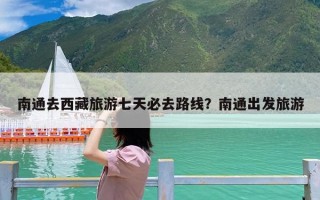 南通去西藏旅游七天必去路线？南通出发旅游