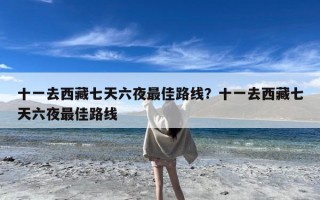 十一去西藏七天六夜最佳路线？十一去西藏七天六夜最佳路线