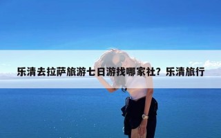 乐清去拉萨旅游七日游找哪家社？乐清旅行