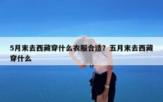 5月末去西藏穿什么衣服合适？五月末去西藏穿什么