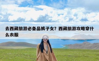去西藏旅游必备品裤子女？西藏旅游攻略穿什么衣服
