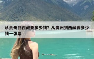 从贵州到西藏要多少钱？从贵州到西藏要多少钱一张票