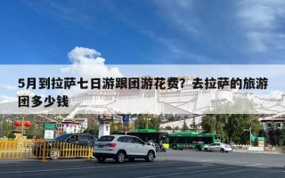 5月到拉萨七日游跟团游花费？去拉萨的旅游团多少钱
