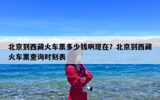 北京到西藏火车票多少钱啊现在？北京到西藏火车票查询时刻表