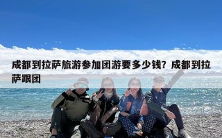 成都到拉萨旅游参加团游要多少钱？成都到拉萨跟团