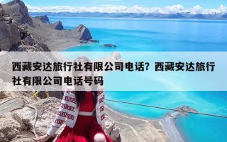 西藏安达旅行社有限公司电话？西藏安达旅行社有限公司电话号码