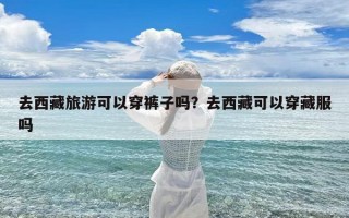 去西藏旅游可以穿裤子吗？去西藏可以穿藏服吗