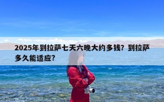 2025年到拉萨七天六晚大约多钱？到拉萨多久能适应?