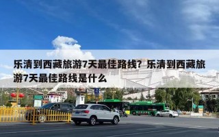 乐清到西藏旅游7天最佳路线？乐清到西藏旅游7天最佳路线是什么