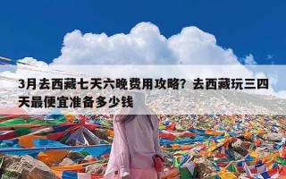 3月去西藏七天六晚费用攻略？去西藏玩三四天最便宜准备多少钱