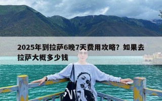 2025年到拉萨6晚7天费用攻略？如果去拉萨大概多少钱
